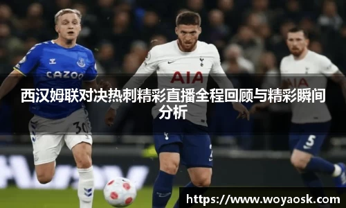 西汉姆联对决热刺精彩直播全程回顾与精彩瞬间分析