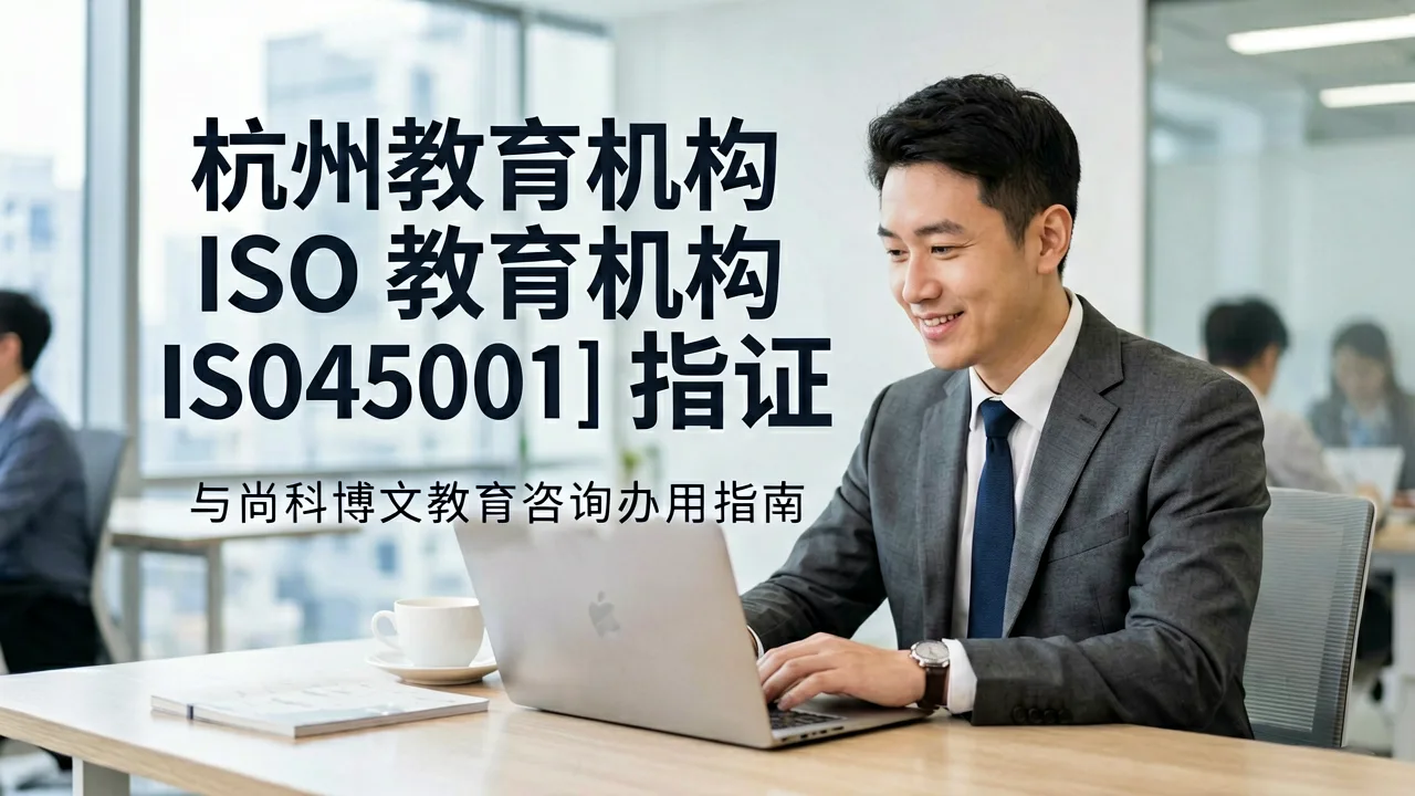 杭州教育机构ISO45001认证办理实用指南